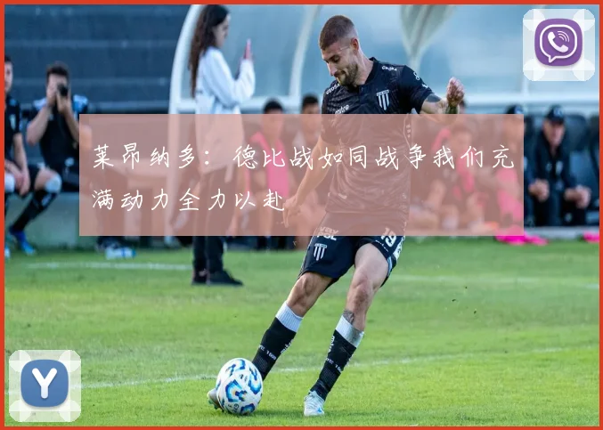 莱昂纳多：德比战如同战争我们充满动力全力以赴
