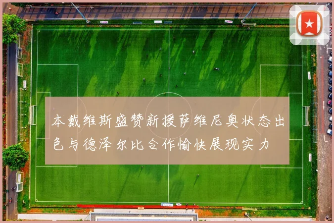 本戴维斯盛赞新援萨维尼奥状态出色与德泽尔比合作愉快展现实力